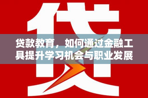 同江贷款教育，如何通过金融工具提升学习机会与职业发展