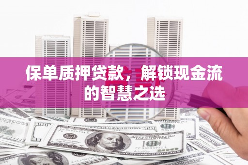 同江保单质押贷款，解锁现金流的智慧之选