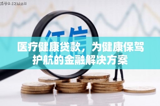 同江医疗健康贷款，为健康保驾护航的金融解决方案
